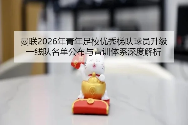 曼联2026年青年足校优秀梯队球员升级一线队名单公布与青训体系深度解析